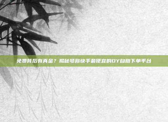 免费背后有真金？揭秘号称快手最便宜的DY自助下单平台