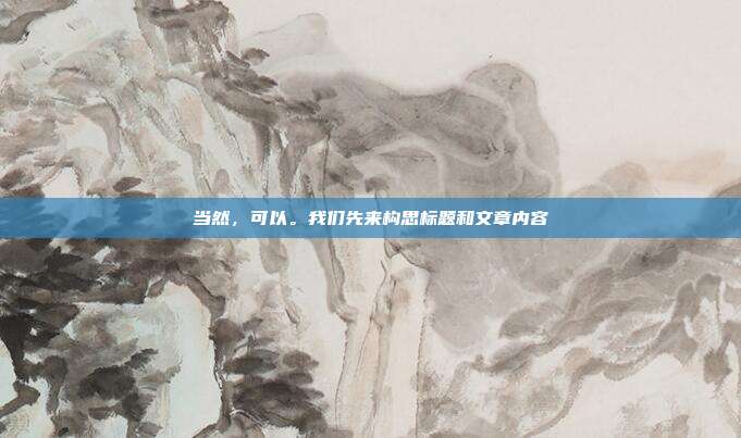 当然，可以。我们先来构思标题和文章内容