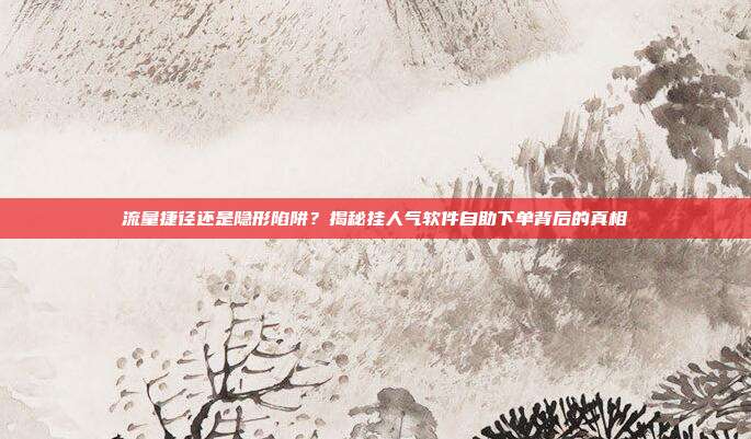 流量捷径还是隐形陷阱？揭秘挂人气软件自助下单背后的真相