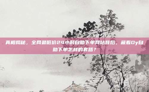 真相揭秘，全网最低价24小时自助下单网站背后，藏着Dy自助下单怎样的套路？