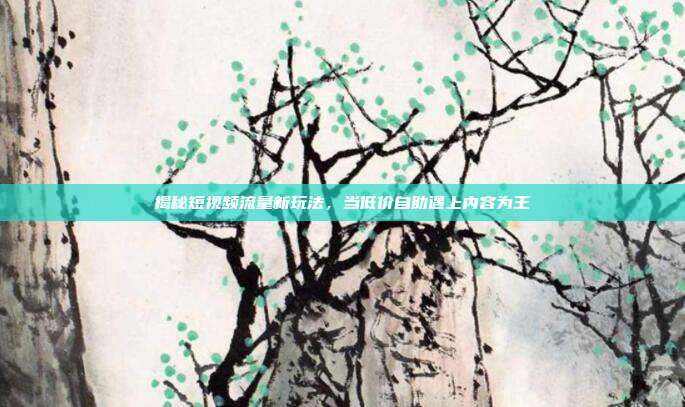 揭秘短视频流量新玩法，当低价自助遇上内容为王