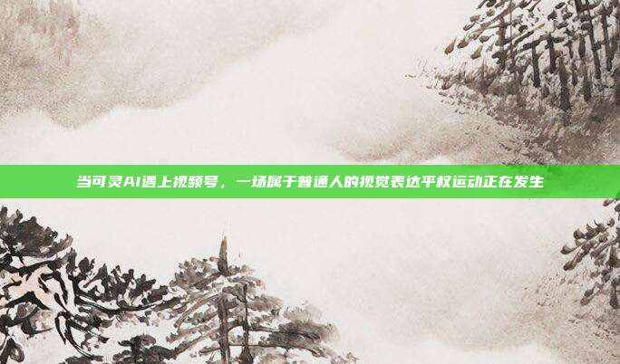 当可灵AI遇上视频号，一场属于普通人的视觉表达平权运动正在发生