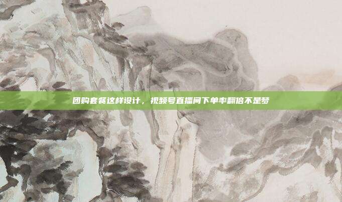团购套餐这样设计，视频号直播间下单率翻倍不是梦
