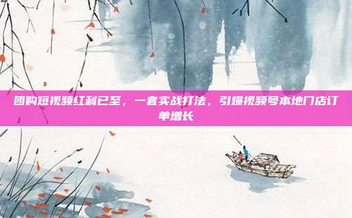 团购短视频红利已至，一套实战打法，引爆视频号本地门店订单增长
