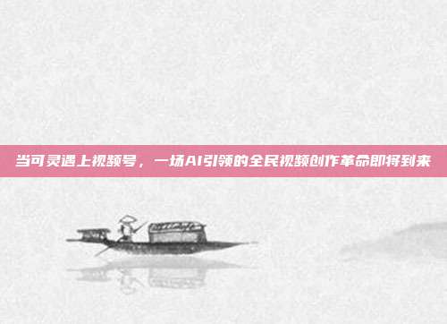 当可灵遇上视频号，一场AI引领的全民视频创作革命即将到来