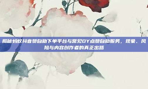 揭秘蚂蚁抖音赞自助下单平台与常见DY点赞自助服务，现象、风险与内容创作者的真正出路