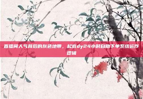 直播间人气背后的灰色地带，起底dy24小时自助下单系统运作逻辑