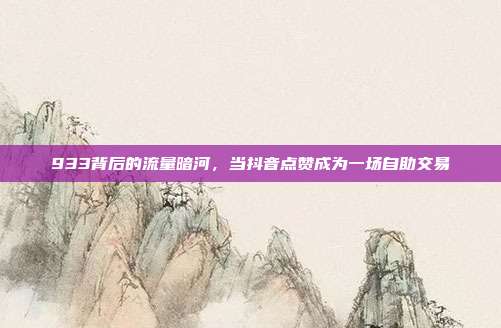 933背后的流量暗河，当抖音点赞成为一场自助交易