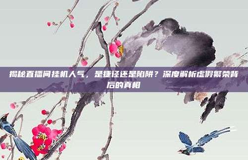 揭秘直播间挂机人气，是捷径还是陷阱？深度解析虚假繁荣背后的真相