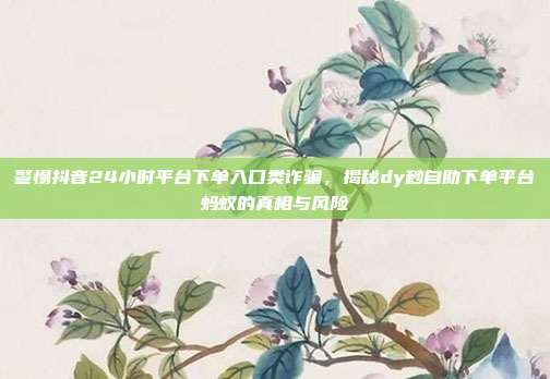 警惕抖音24小时平台下单入口类诈骗，揭秘dy秒自助下单平台蚂蚁的真相与风险