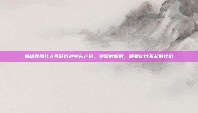 揭秘直播挂人气低价秒单灰产链,免费的背后,藏着你付不起的代价