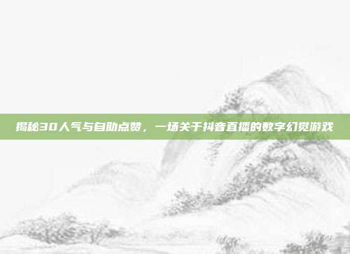 揭秘30人气与自助点赞，一场关于抖音直播的数字幻觉游戏