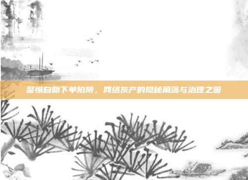 警惕自助下单陷阱，网络灰产的隐秘角落与治理之困