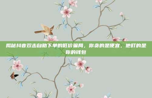 揭秘抖音双击自助下单的低价骗局，你贪的是便宜，他盯的是你的钱包