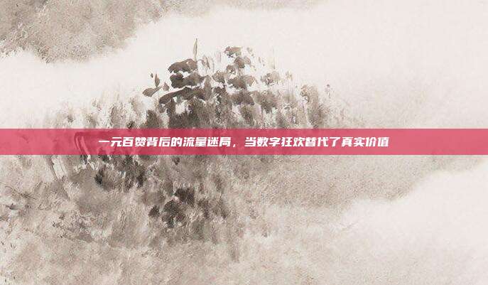 一元百赞背后的流量迷局,当数字狂欢替代了真实价值
