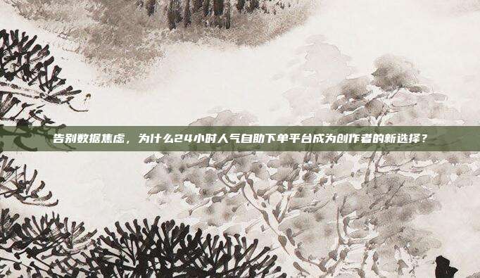 告别数据焦虑,为什么24小时人气自助下单平台成为创作者的新选择?