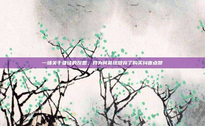 一场关于捷径的反思，我为何最终放弃了购买抖音点赞