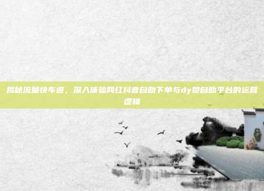 揭秘流量快车道，深入体验网红抖音自助下单与dy赞自助平台的运营逻辑