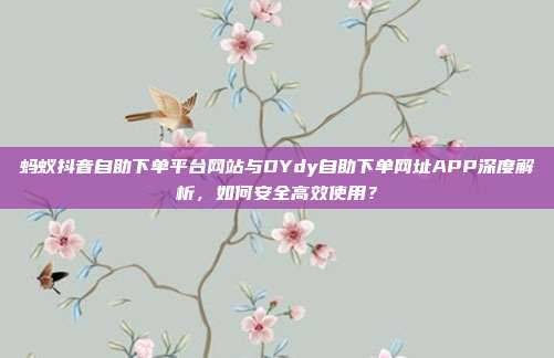 蚂蚁抖音自助下单平台网站与DYdy自助下单网址APP深度解析，如何安全高效使用？