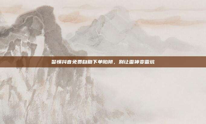 警惕抖音免费自助下单陷阱,别让雷神变雷坑