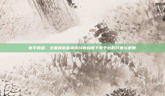 新手教程,全面解析雷神类抖音自助下单平台的开通与使用