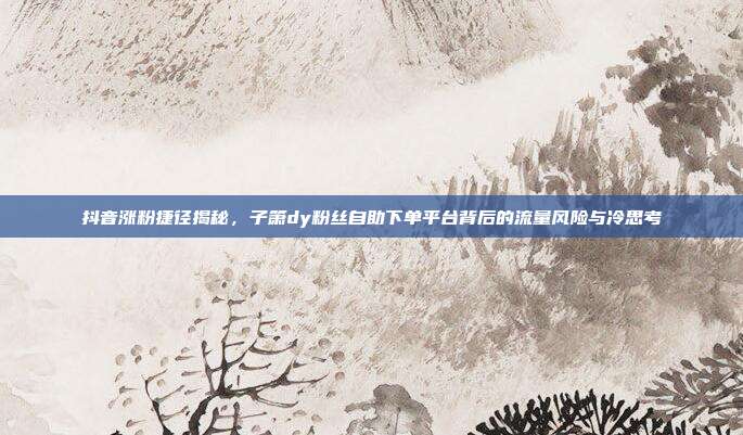 抖音涨粉捷径揭秘,子箫dy粉丝自助下单平台背后的流量风险与冷思考
