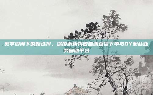 数字浪潮下的新选择，深度解析抖音自助直播下单与DY粉丝业务自助平台