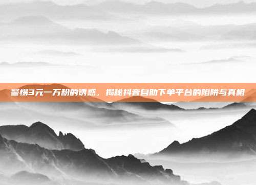 警惕3元一万粉的诱惑，揭秘抖音自助下单平台的陷阱与真相