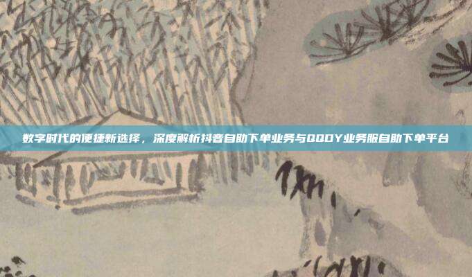 数字时代的便捷新选择，深度解析抖音自助下单业务与QQDY业务服自助下单平台