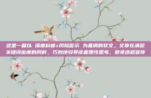 这是一篇以 深度科普+风险警示 为基调的软文。文章在满足关键词密度的同时,巧妙地引导读者理性思考,避免违规宣传