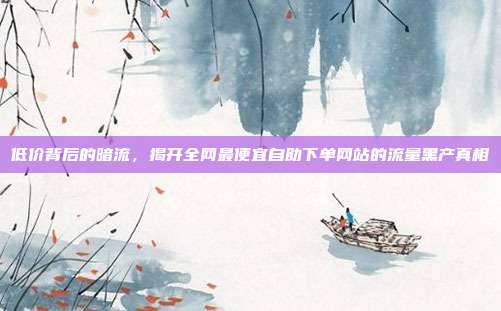 低价背后的暗流，揭开全网最便宜自助下单网站的流量黑产真相