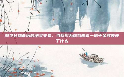 数字狂热背后的幽灵交易，当我们为虚拟喝彩一掷千金时失去了什么