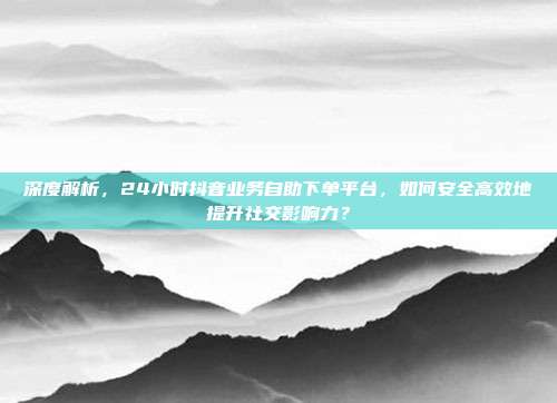 深度解析，24小时抖音业务自助下单平台，如何安全高效地提升社交影响力？