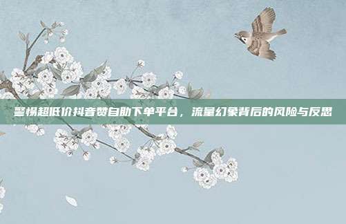 警惕超低价抖音赞自助下单平台，流量幻象背后的风险与反思