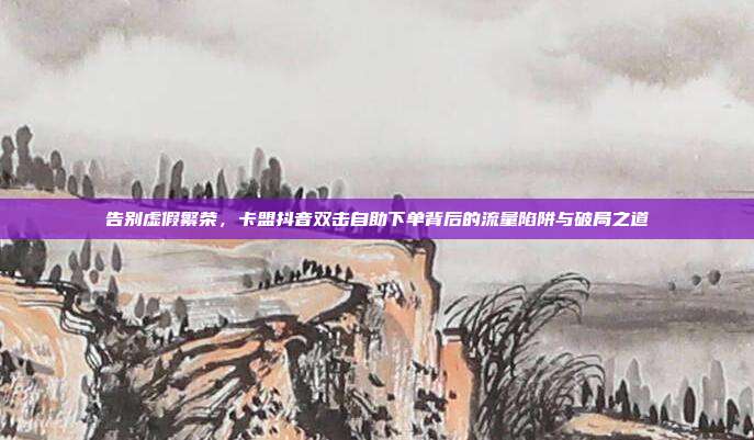 告别虚假繁荣，卡盟抖音双击自助下单背后的流量陷阱与破局之道
