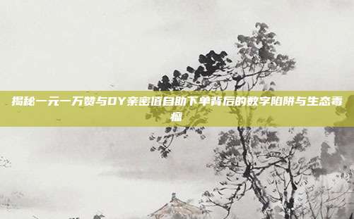 揭秘一元一万赞与DY亲密值自助下单背后的数字陷阱与生态毒瘤