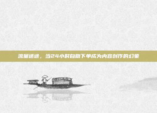 流量迷途，当24小时自助下单成为内容创作的幻象