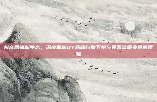 抖音营销新生态，深度解析DY品牌自助下单与免费流量变现的逻辑