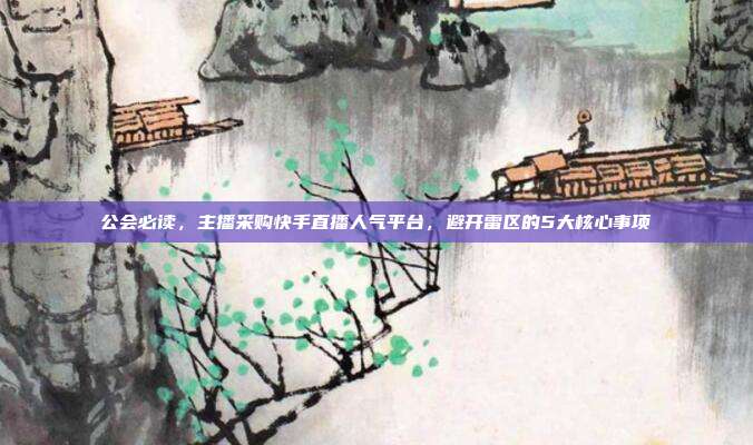 公会必读,主播采购快手直播人气平台,避开雷区的5大核心事项