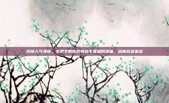 挤掉人气海绵,手把手教你识别快手直播假流量,远离坑货渠道