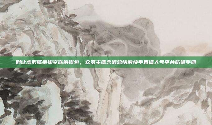 别让虚假繁荣掏空你的钱包，众多主播含泪总结的快手直播人气平台防骗手册