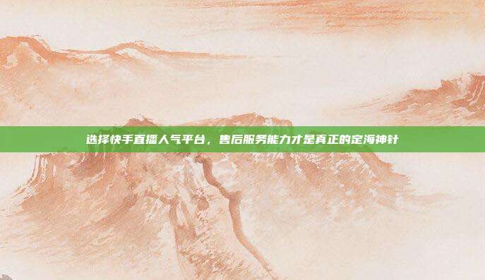 选择快手直播人气平台,售后服务能力才是真正的定海神针