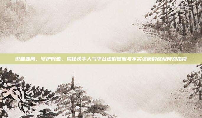 识破迷局,守护钱包,揭秘快手人气平台虚假客服与不实资质的终极辨别指南