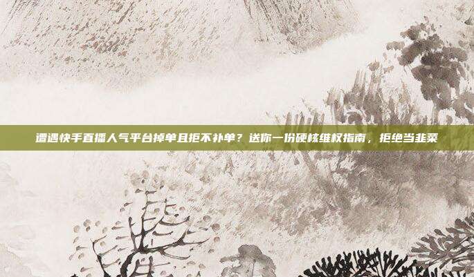 遭遇快手直播人气平台掉单且拒不补单？送你一份硬核维权指南，拒绝当韭菜