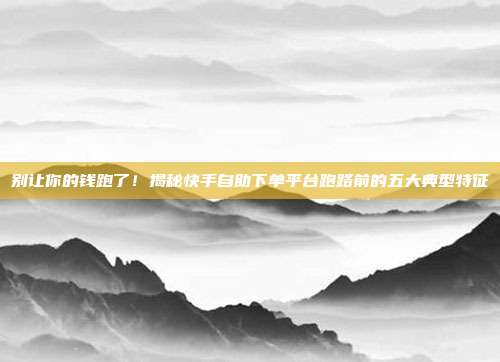 别让你的钱跑了！揭秘快手自助下单平台跑路前的五大典型特征