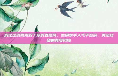 别让虚假繁荣毁了你的直播间,使用快手人气平台前,务必知晓的账号风险