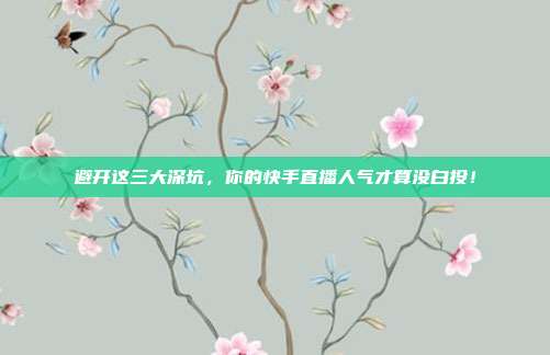 避开这三大深坑，你的快手直播人气才算没白投！