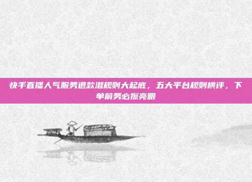 快手直播人气服务退款潜规则大起底，五大平台规则横评，下单前务必擦亮眼