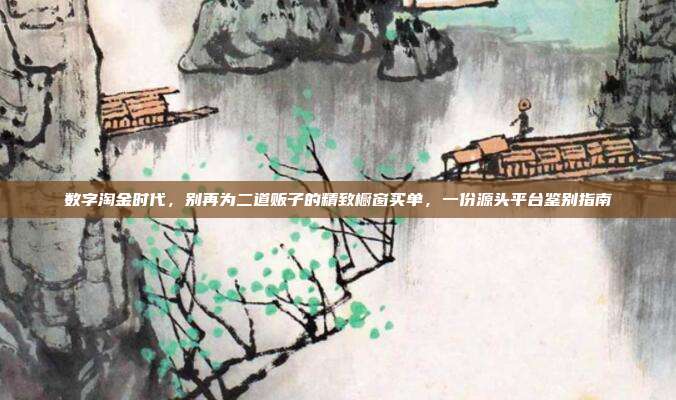 数字淘金时代,别再为二道贩子的精致橱窗买单,一份源头平台鉴别指南