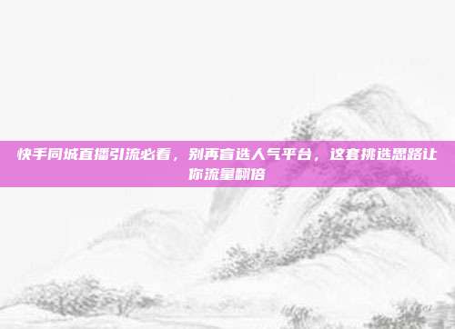 快手同城直播引流必看，别再盲选人气平台，这套挑选思路让你流量翻倍